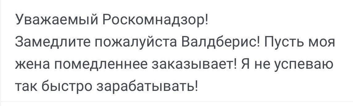 Уважаемый Роскомнадзор Замедлите пожалуйста Валдберис Пусть моя жена помедленнее заказывает Я не успеваю так быстро зарабатывать