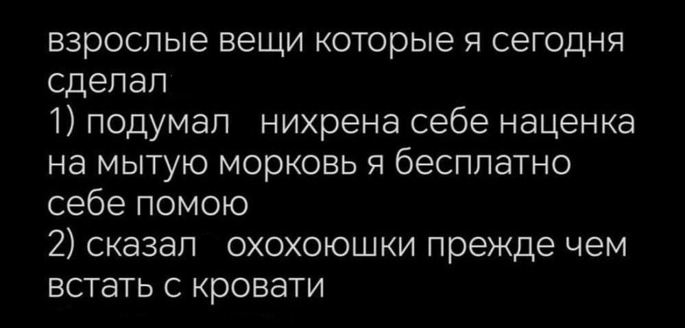 взрослые вещи которые я сегодня сделал 1 подумал нихрена себе наценка на мытую морковь я бесплатно себе помою 2 сказал охохоюшки прежде чем встать с кровати