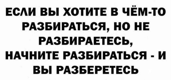 ЕСЛИ ВЫ ХОТИТЕ В ЧЁМ ТО РАЗБИРАТЬСЯ НО НЕ РАЗБИРАЕТЕСЬ НАЧНИТЕ РАЗБИРАТЬСЯ И ВЫ РАЗБЕРЕТЕСЬ