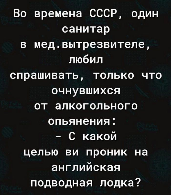 Во времена СССР один санитар в медвытрезвителе любил спрашивать только что очнувшихся от алкогольного опьянения С какой целью ви проник на английская подводная лодка