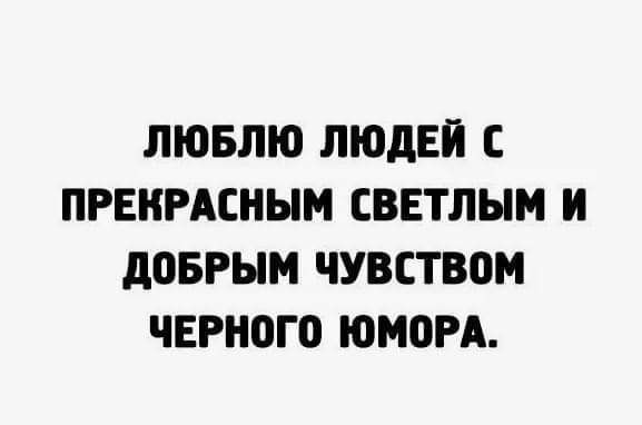 ЛЮБЛЮ ЛЮДЕЙ С ПРЕКРАСНЫМ СВЕТЛЫМ И ДОБРЫМ ЧУВСТВОМ ЧЕРНОГО ЮМОРА