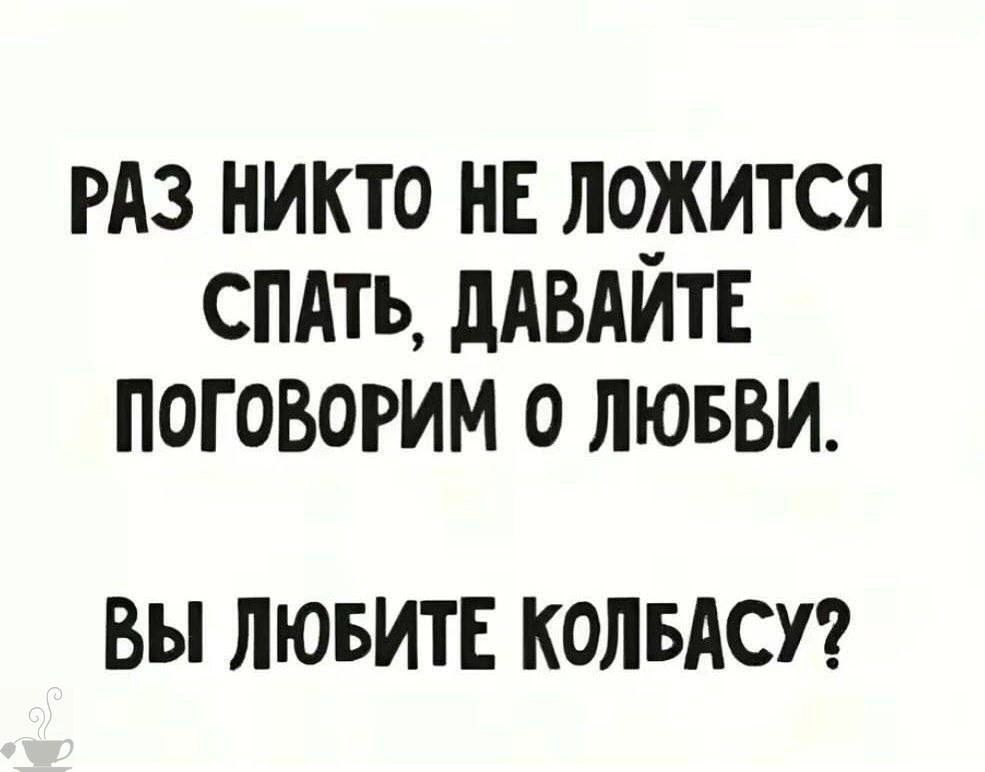 РАЗ НИКТО НЕ ЛОЖИТСЯ СПАТЬ ДАВАЙТЕ ПОГОВОРИМ 0 ЛЮБВИ ВЫ ЛЮБИТЕ КОЛБАСУ