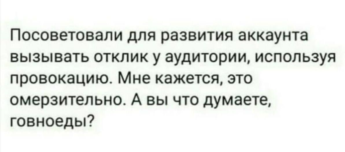 Посоветовали для развития аккаунта вызывать отклик у аудитории используя провокацию Мне кажется это омерзительно А вы что думаете говноеды