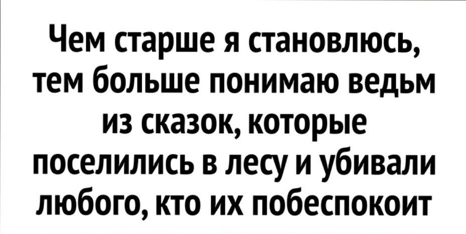 Чем старше я становлюсь тем больше понимаю ведьм из сказок которые поселились в лесу и убивали любого кто их побеспокоит