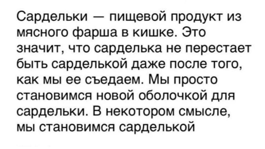 Сардельки пищевой продукт из мясного фарша в кишке Это значит что сарделька не перестает быть сарделькой даже после того как мы ее съедаем Мы просто становимся новой оболочкой для сардельки В некотором смысле мы становимся сарделькой