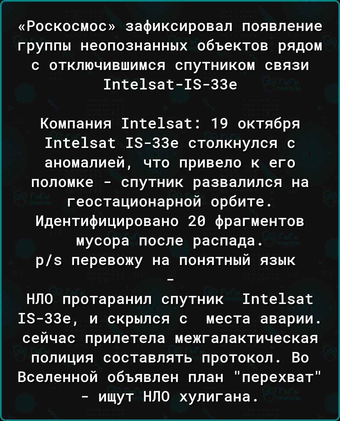 Роскосмос зафиксировал появление группы неопознанных объектов рядом с отключившимся спутником связи Тпе1за 15 33е Компания ТпФе1за 19 октября Тпе15а 1 33е столкнулся с аномалией что привело к его поломке спутник развалился на геостационарной орбите Идентифицировано 20 фрагментов мусора после распада рз перевожу на понятный язык НЛО протаранил спутн