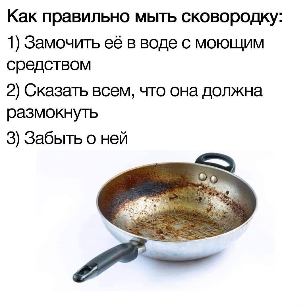 Как правильно мыть сковородку 1 Замочить её в воде с моющим средством 2 Сказать всем что она должна размокнуть З Забыть о ней