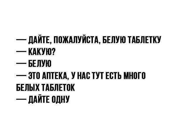 ДАЙТЕ ПОЖАЛУЙСТА БЕЛУЮ ТАБЛЕТКУ КАКУЮ БЕЛУЮ ЭТО АПТЕКА У НАС ТУТ ЕСТЬ МНОГО БЕЛЫХ ТАБЛЕТОК ДАЙТЕ ОДНУ