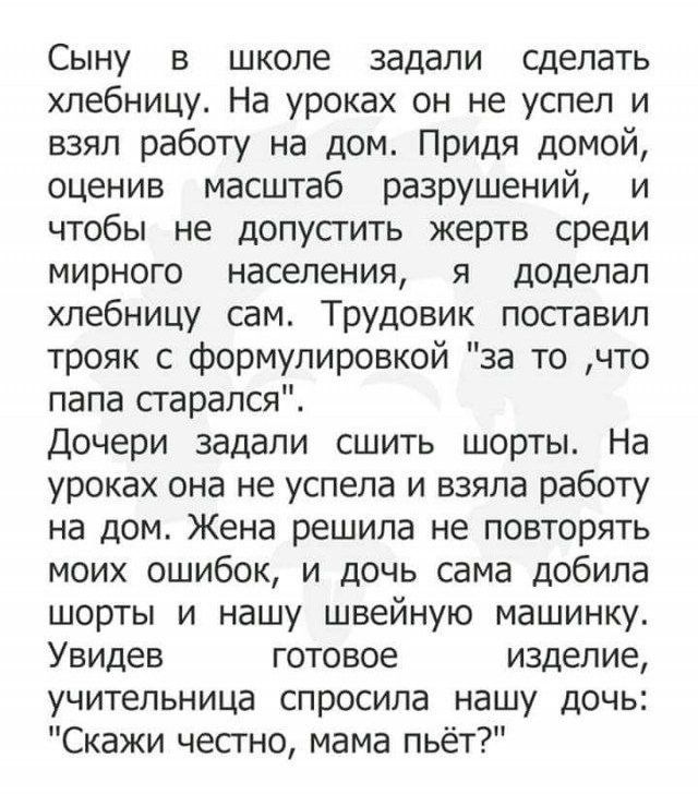 Сыну в школе задали сделать хлебницу На уроках он не успел и взял работу на дом Придя домой оценив масштаб разрушений и чтобы не допустить жертв среди мирного населения я доделал хлебницу сам Трудовик поставил трояк с формулировкой за то что папа старался Дочери задали сшить шорты На уроках она не успела и взяла работу на дом Жена решила не повторя