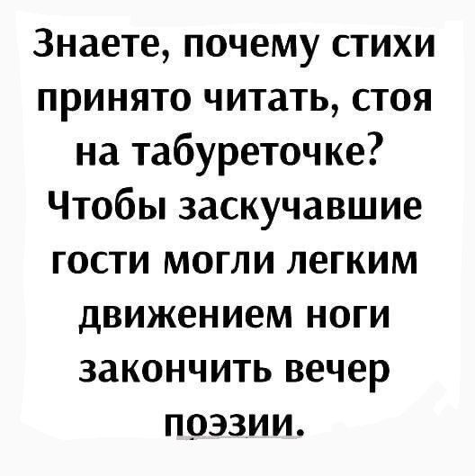 Знаете почему стихи принято читать стоя на табуреточке Чтобы заскучавшие гости могли легким движением ноги закончить вечер поэзии