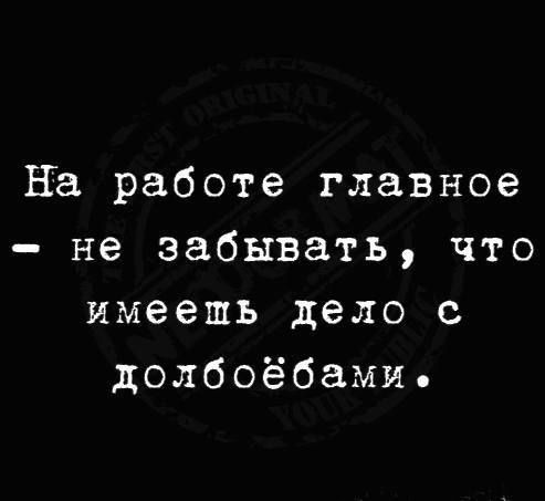 На работе главное не забывать что имеешь дело с долбоёбамие