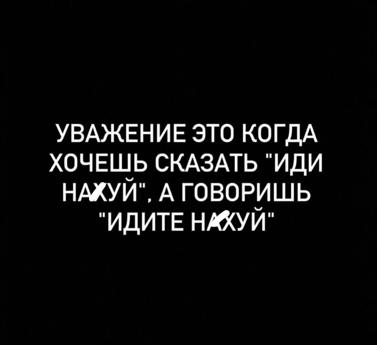 УВАЖЕНИЕ ЭТО КОГДА ХОЧЕШЬ СКАЗАТЬ ИДИ НАЖУЙ А ГОВОРИШЬ ИДИТЕ НАХУЙ