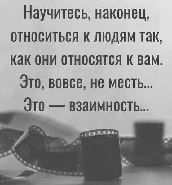 Научитесь наконец ОТНОСИТЬСЯ К ЛЮДЯМ Так как они относятся к вам Это вовсе не месть Это взаимность