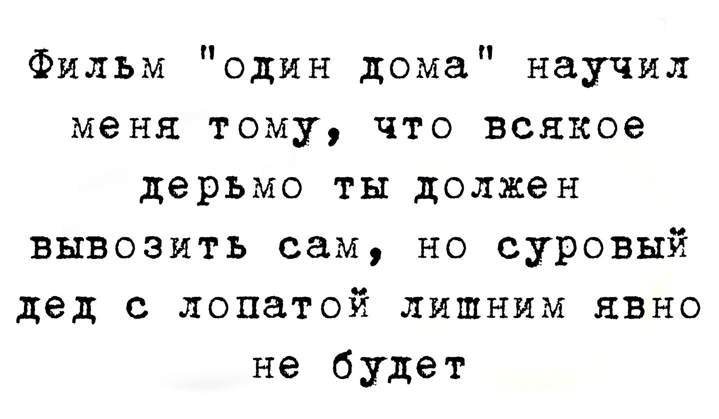 Фильм один дома научил меня тому что всякое дерьмо ты должен вывозить сам но суровый дед с лопатой лишним явно не будет