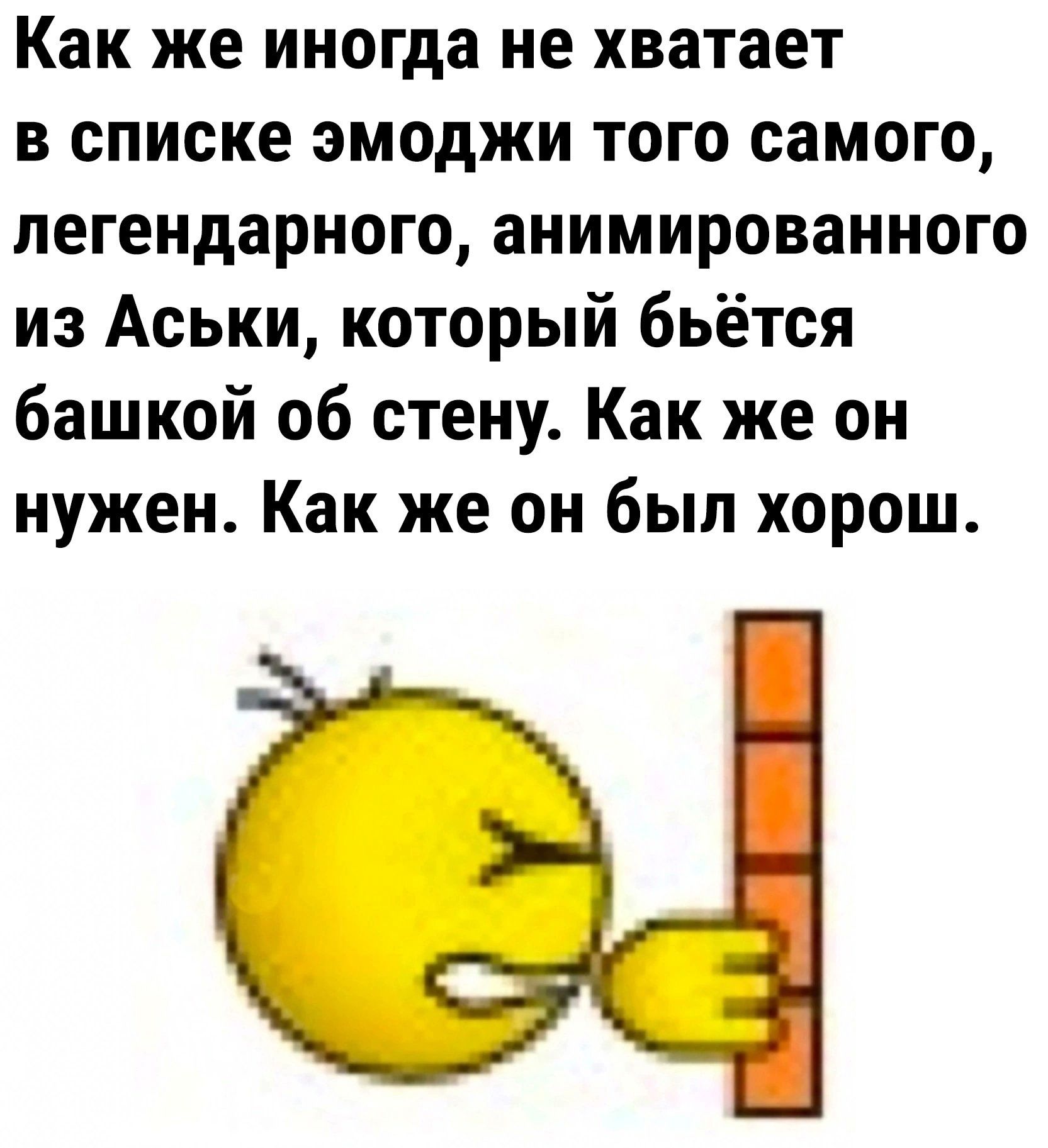 Как же иногда не хватает в списке эмоджи того самого легендарного анимированного из Аськи который бьётся башкой об стену Как же он нужен Как же он был хорош