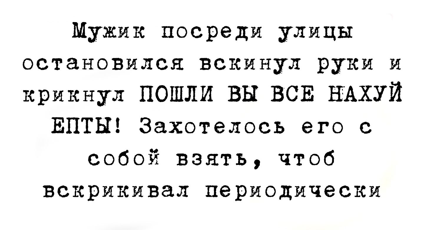 Мужик посреди улицы остановился вскинул руки и крикнул ПОШЛИ ВЫ ВСЕ НАХУЙ ЕПТЫ Захотелось его с собой взять чтоб вскрикивал периодически