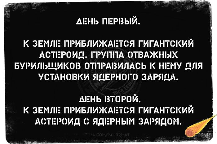 АЕНЬ ПЕРВЫЙ к ЛЕ ПРИБЛИЖАЕТСЯ ГИГАНТСКИЙ АСТЕРОИД ГРУППА ОТВАЖНЫХ БУРИЛЬЩИКОВ ОТПРАВИЛАСЬ К НЕМУ ДЛЯ УСТАНОВКИ ЯДЕРНОГО ЗАРЯДА АЕНЬ ВТОРОЙ К ЗЕМЛЕ ПРИБЛИЖАЕТСЯ ГИГАНТСКИЙ АСТЕРОИД С ЯДЕРНЫМ ЗАРЯДОМ