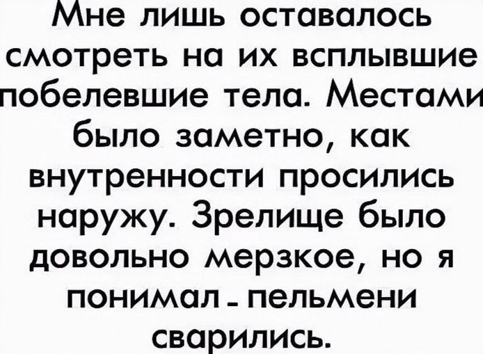 Мне лишь оставалось смотреть на их всплывшие побелевшие тела Местами было заметно как внутренности просились наружу Зрелище было довольно мерзкое но я понимал пельмени сварились