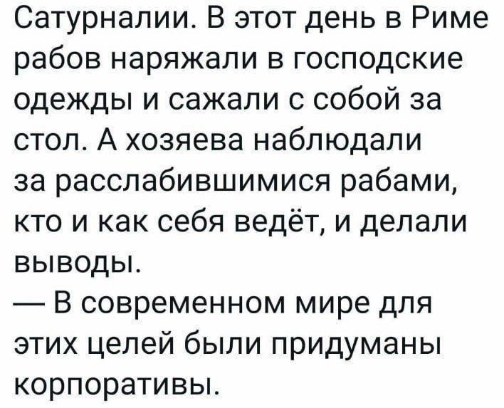 Сатурналии В этот день в Риме рабов наряжали в господские одежды и сажали с собой за стол А хозяева наблюдали за расслабившимися рабами кто и как себя ведёт и делали выводы В современном мире для этих целей были придуманы корпоративы