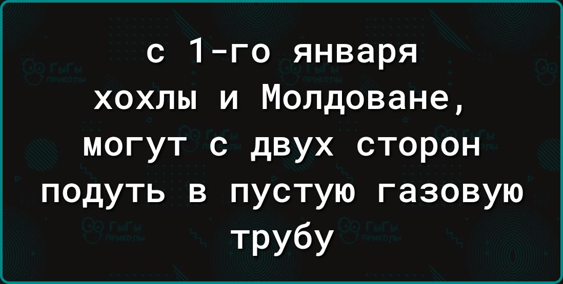 с 1 го января хохлы и Молдоване могут с двух сторон подуть в пустую газовую трубу