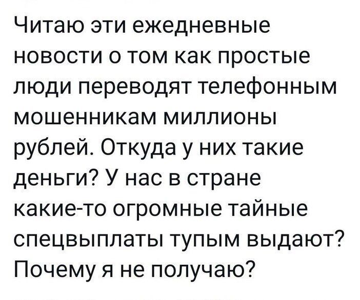 Читаю эти ежедневные новости о том как простые люди переводят телефонным мошенникам миллионы рублей Откуда у них такие деньги У нас в стране какие то огромные тайные спецвыплаты тупым выдают Почему я не получаю