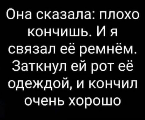 Она сказала плохо кончишь И я связал её ремнём Заткнул ей рот её одеждой и кончил очень хорошо