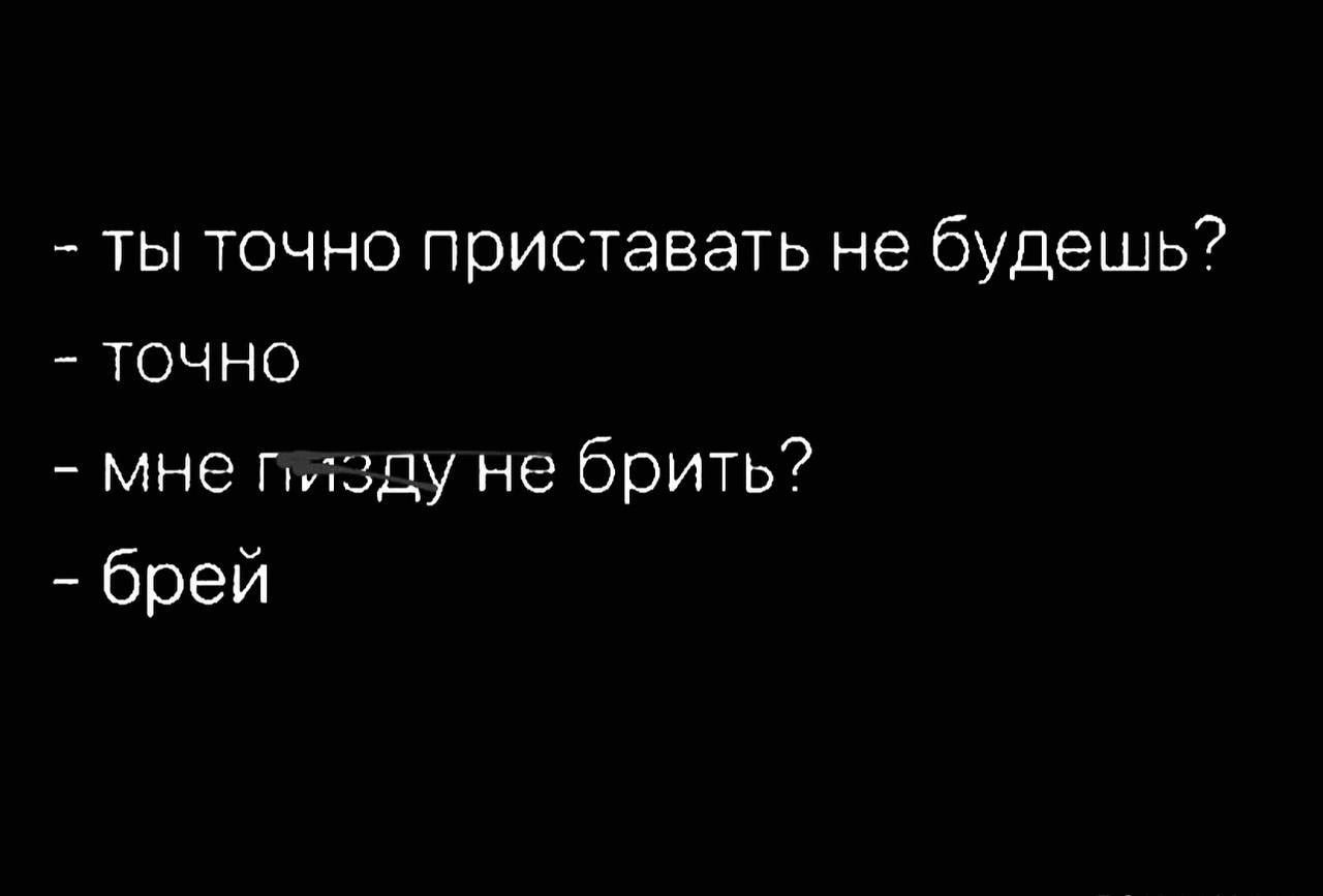 ты точно приставать не будешь точно мне пизду не брить брей