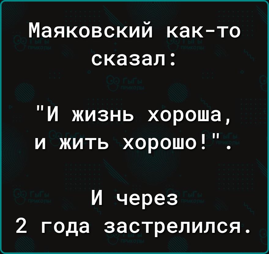 Маяковский как то сказал И жизнь хороша и жить хорошо И через 2 года застрелился