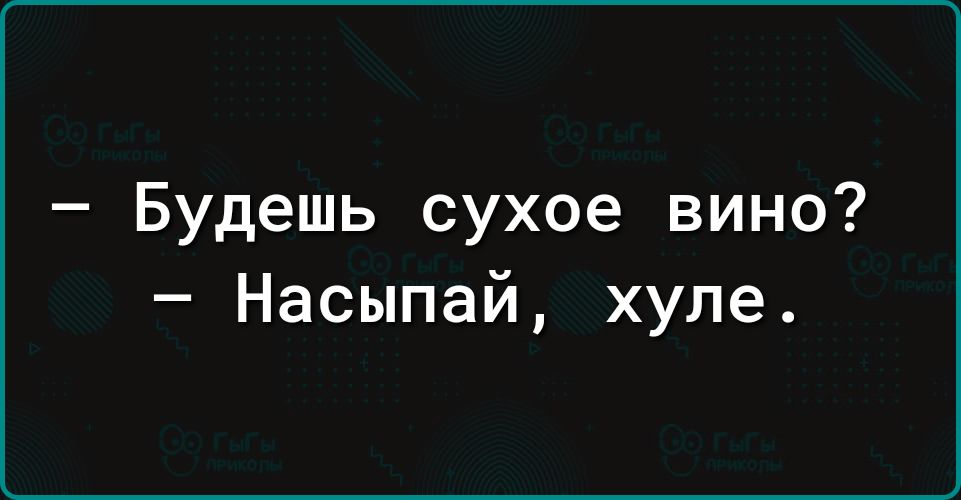Будешь сухое вино Насыпай хуле