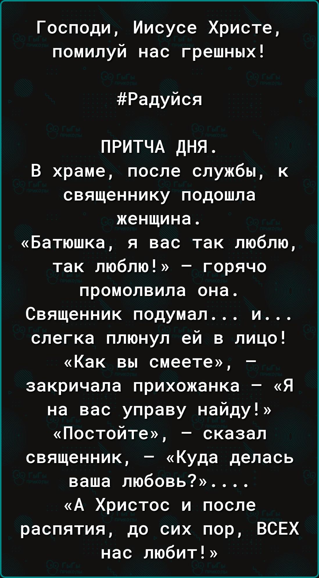 Господи Иисусе Христе помилуй нас грешных Радуйся ПРИТЧА ДНЯ В храме после службы к священнику подошла женщина Батюшка я вас так люблю так люблю горячо промолвила она Священник подумал и слегка плюнул ей в лицо Как вы смеете закричала прихожанка Я на вас управу найду Постойте сказал священник Куда делась ваша любовь А Христос и после распятия до си