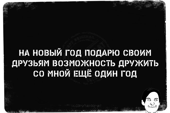 НА НОВЫЙ ГОД ПОДАРЮ СВОИМ ДРУЗЬЯМ ВОЗМОЖНОСТЬ ДРУЖИТЬ СО мНОЙ ЕЩЁ ОДИН год