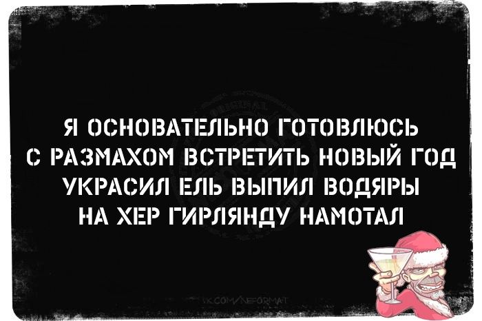 Я ОСНОВАТЕЛЬНО ГОТОВЛЮСЬ С РАЗМАХОМ ВСТРЕТИТЬ НОВЫЙ ГОД УКРАСИЛ ЕЛЬ ВЫПИЛ ВОДЯРЫ НА ХЕР ГИРЛЯНДУ НАМОТАЛ