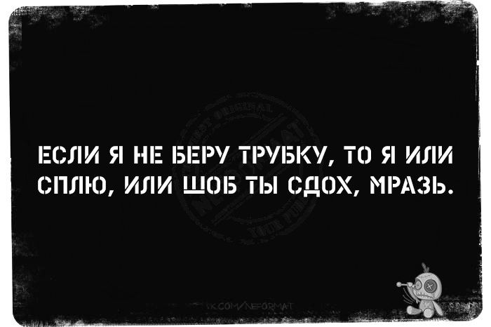 ЕСЛИ Я НЕ БЕРУ ТРУБКУ ТО Я ИЛИ СПЛЮ ИЛИ ШОБ ТЫ СДОХ МРАЗЬ