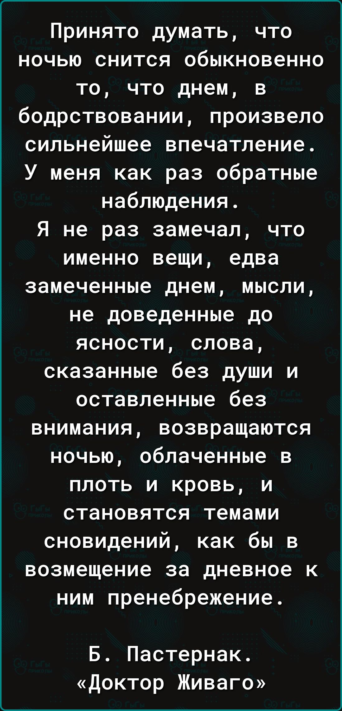 Принято думать что ночью снится обыкновенно то что днем в бодрствовании произвело сильнейшее впечатление У меня как раз обратные наблюдения Я не раз замечал что именно вещи едва замеченные днем мысли не доведенные до ясности слова сказанные без души и оставленные без внимания возвращаются ночью облаченные в плоть и кровь и становятся темами сновиде