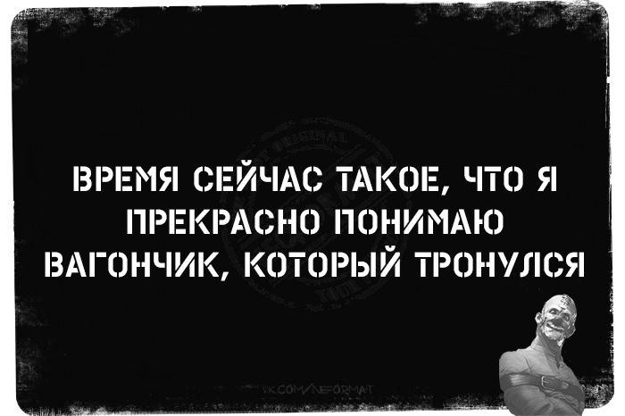 ВРЕМЯ СЕЙЧАС ТАКОЕ ЧТО Я ПРЕКРАСНО ПОНИМАЮ ВАГОНЧИК КОТОРЫЙ ТРОНУЛСЯ