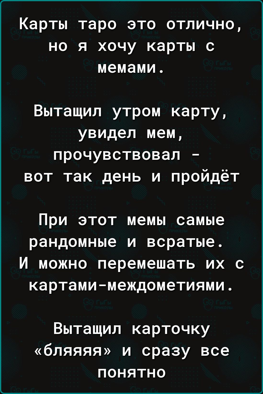 Карты таро это отлично но я хочу карты с мемами Вытащил утром карту увидел мем прочувствовал вот так день и пройдёт При этот мемы самые рандомные и всратые И можно перемешать их с картами междометиями Вытащил карточку бляяяя и сразу все понятно