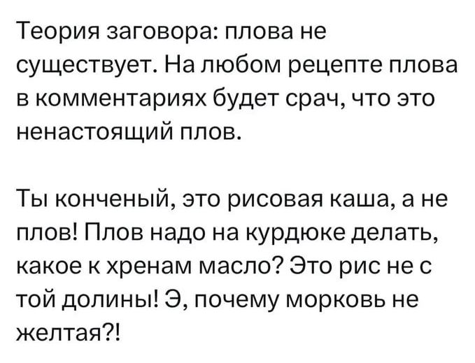 Теория заговора плова не существует На любом рецепте плова в комментариях будет срач что это ненастоящий плов Ты конченый это рисовая каша а не плов Плов надо на курдюке делать какое к хренам масло Это рис не с той долины Э почему морковь не желтая