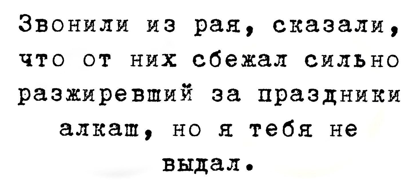 Звонили из рая сказали что от них сбежал сильно разжиревший за праздники алкаш но я тебя не выдал