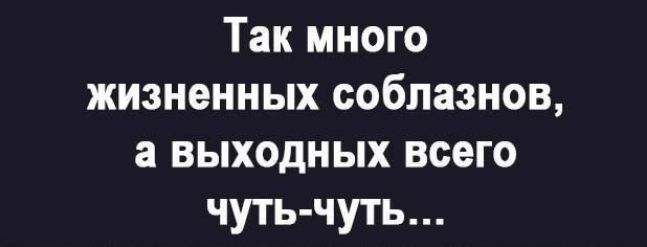 Так много жизненных соблазнов а выходных всего чуть чуть