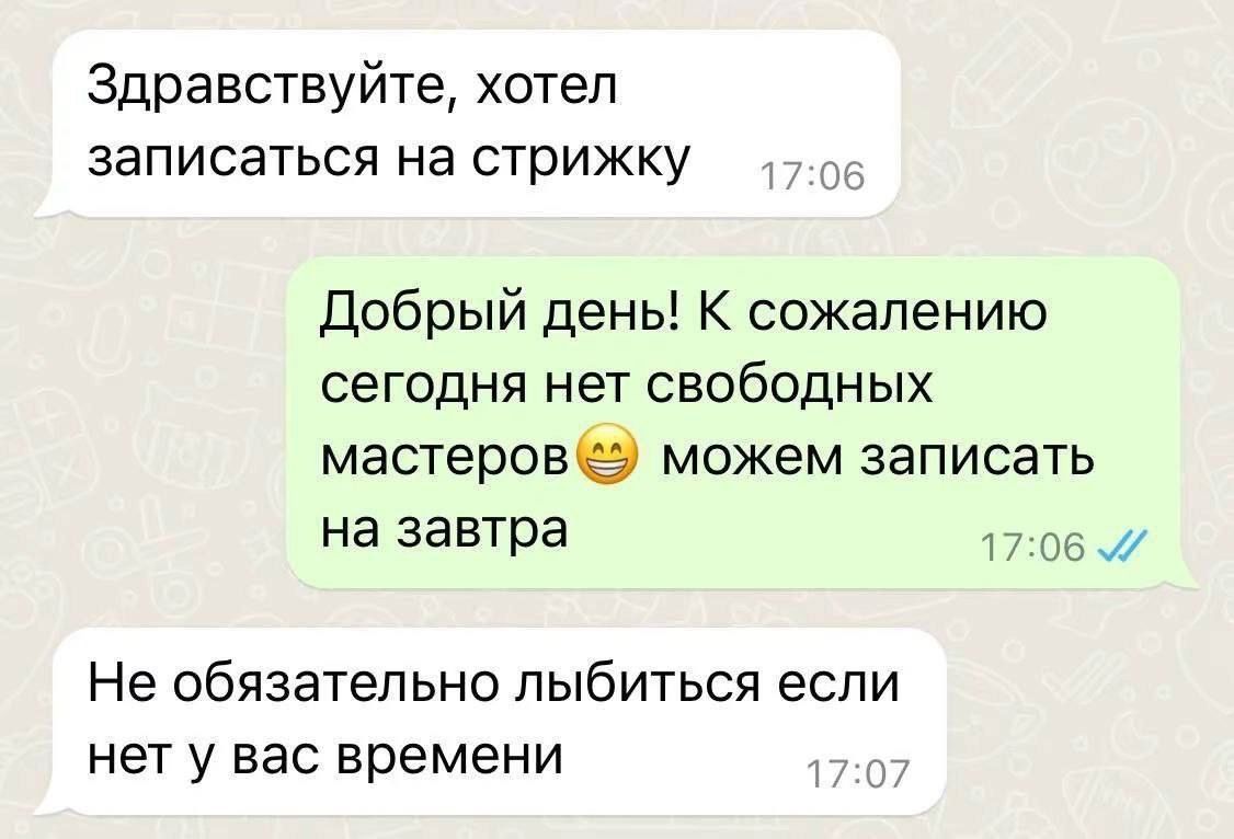 Здравствуйте хотел записаться на стрижку Добрый день К сожалению сегодня нет свободных мастеров3 можем записать на завтра 1706 Не обязательно лыбиться если нет у вас времени