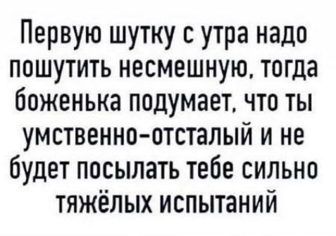 Первую шутку с утра надо пошутить несмешную тогда боженька подумает что ты умственно отсталый и не будет посылать тебе сильно тяжёлых испытаний