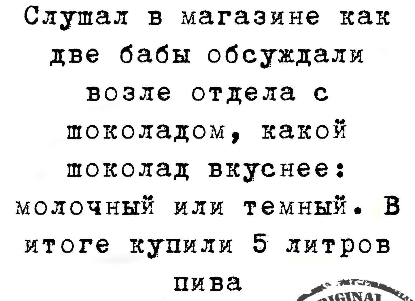 Слушал в магазине как две бабы обсуждали возле отдела с шоколадом какой шоколад вкуснее молочный или темный В итоге купили 5 литров пива В ненйнаь