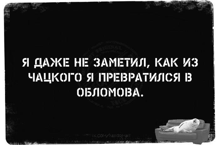 Я ДАЖЕ НЕ ЗАМЕТИЛ КАК ИЗ ЧАЦКОГО Я ПРЕВРАТИЛСЯ В ОБЛОМОВА