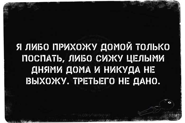 Я ЛИБО ПРИХОЖУ ДдОМОЙ ТОЛЬКО ПОСПАТЬ ЛИБО СИЖУ ЦЕЛЫМИ ДНЯМИ ДОМА И НИКУДА НЕ ВЫХОЖУ ТРЕТЬЕГО НЕ ДАНО