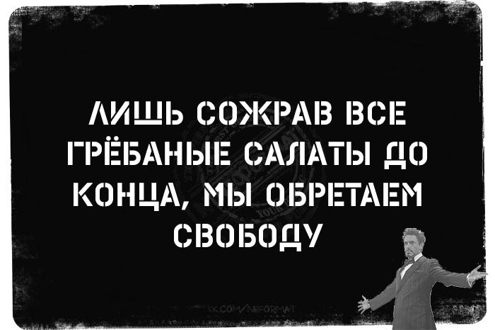 ЛИШЬ СОЖРАВ ВСЕ ГРЁБАНЫЕ САЛАТЫ ДО КОНЦА МЫ ОБРЕТАЕМ СВОБОДУ Га