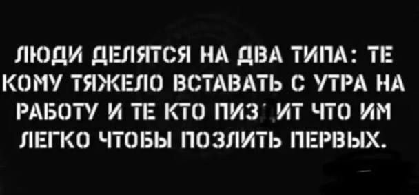 ЛЮДИ ДЕЛЯТСЯ НА ДВА ТИПА ТЕ КОМУ ТЯЖЕЛО ВСТАВАТЬ С УТРА НА РАБОТУ И ТЕ КТО ПИЗ ИТ чТО иМ ЛЕГКО ЧТОБЫ ПОЗЛИТЬ ПЕРВЫХ