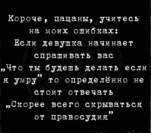 Короче пацаны учитесь на моих ошибках Если девупка начинает спрашивать вас Что ты будешь делать если я умру то определённо не стоит отвечать Скорее всего скрываться _ от правосудия