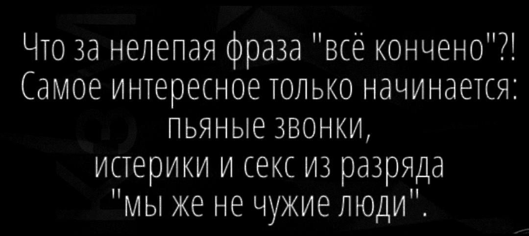 Что за нелепая фраза всё кончено Самое интересное только начинается пьяные зВонКИ истерики и секс из разряда мы же не чужие люди