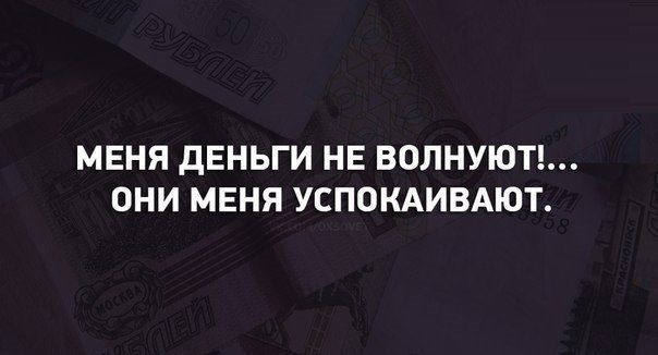 МЕНЯ ДЕНЬГИ НЕ ВОЛНУЮТ ОНИ МЕНЯ УСПОКАИВАЮТ