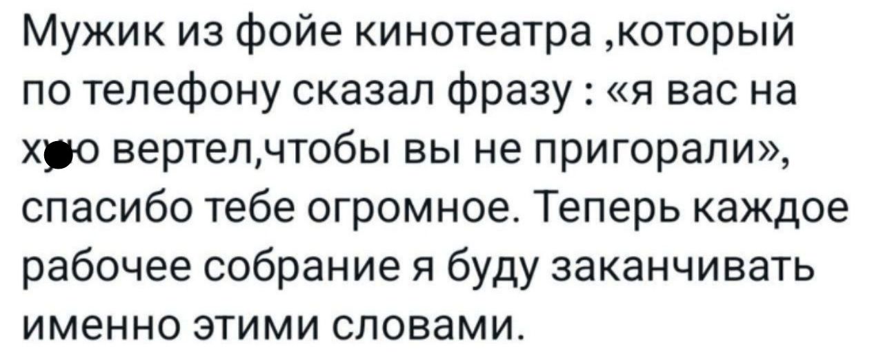 Мужик из фойе кинотеатра который по телефону сказал фразу я вас на хвю вертелчтобы вы не пригорали спасибо тебе огромное Теперь каждое рабочее собрание я буду заканчивать именно этими словами